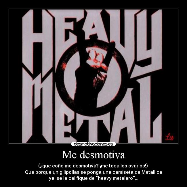 Me desmotiva - (¿que coño me desmotiva? ¡me toca los ovarios!) 
Que porque un gilipollas se ponga una camiseta de Metallica
ya  se le califique de heavy metalero...