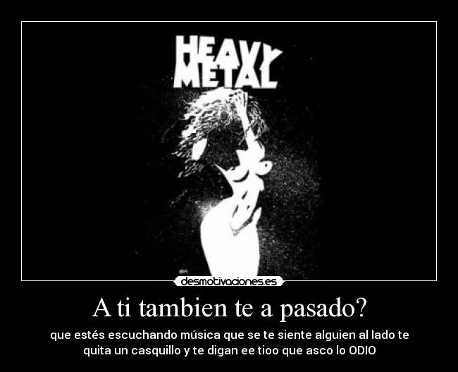 A ti tambien te a pasado? - que estés escuchando música que se te siente alguien al lado te
quita un casquillo y te digan ee tioo que asco lo ODIO