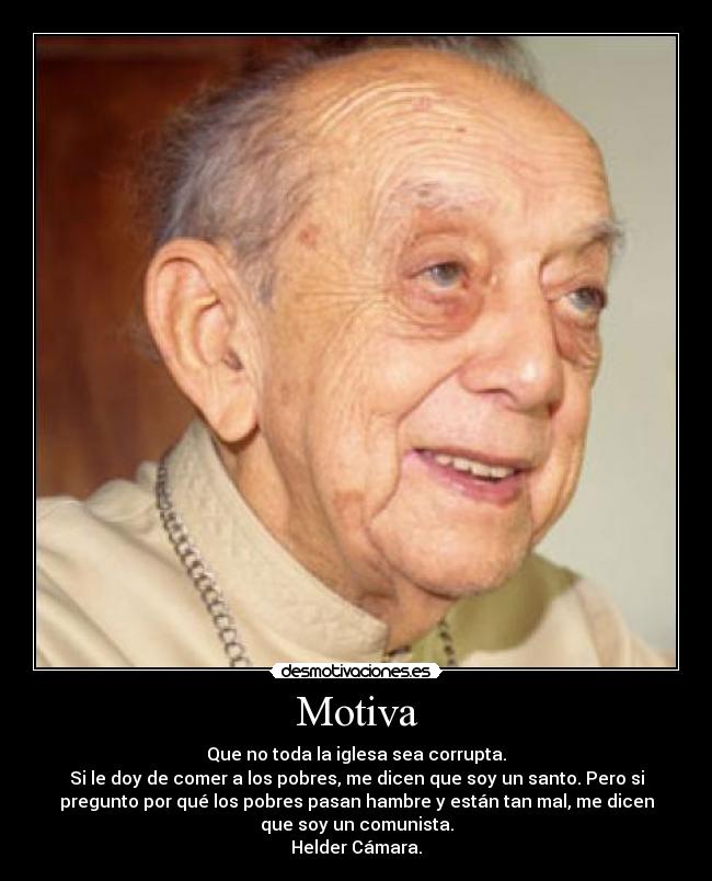 Motiva - Que no toda la iglesa sea corrupta.
Si le doy de comer a los pobres, me dicen que soy un santo. Pero si
pregunto por qué los pobres pasan hambre y están tan mal, me dicen
que soy un comunista.
Helder Cámara.