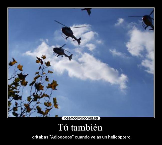 Tú también  - gritabas Adiooooos cuando veias un helicóptero