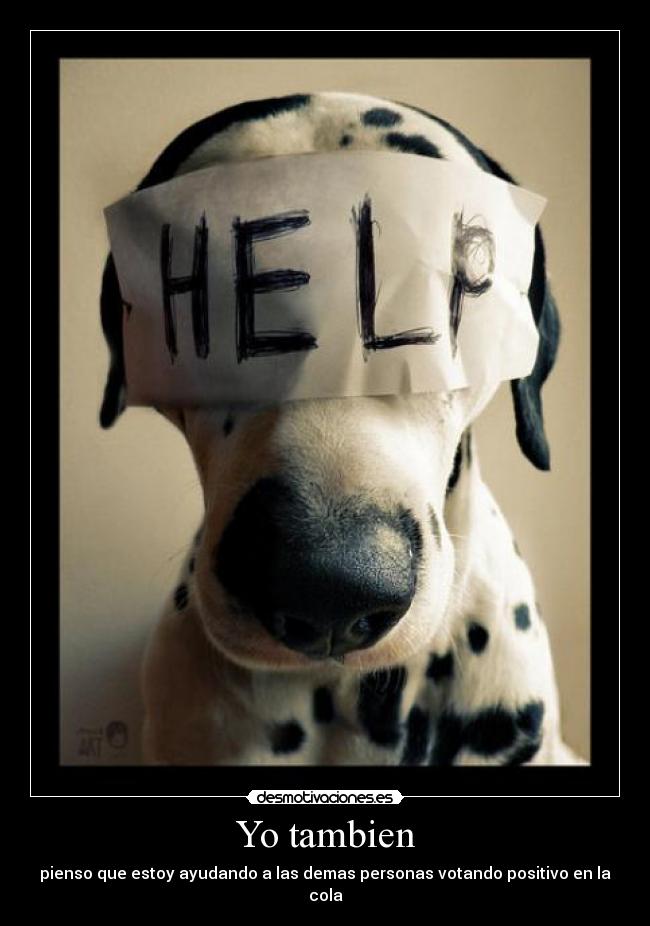 Yo tambien - pienso que estoy ayudando a las demas personas votando positivo en la cola