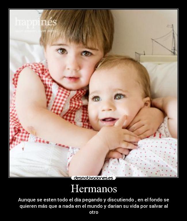 Hermanos - Aunque se esten todo el día pegando y discutiendo , en el fondo se
quieren más que a nada en el mundo y darian su vida por salvar al
otro