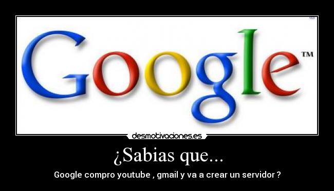 ¿Sabias que... - Google compro youtube , gmail y va a crear un servidor ?