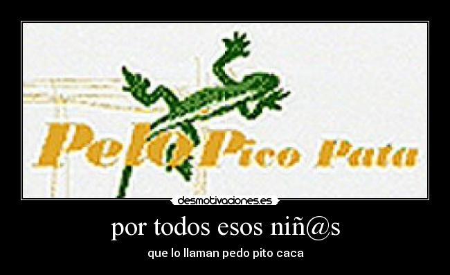 por todos esos niñ@s - que lo llaman pedo pito caca