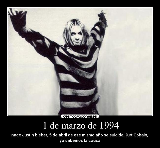 1 de marzo de 1994 - nace Justin bieber, 5 de abril de ese mismo año se suicida Kurt Cobain,
ya sabemos la causa