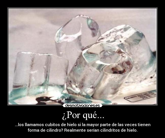 ¿Por qué... - ...los llamamos cubitos de hielo si la mayor parte de las veces tienen
forma de cilindro? Realmente serían cilindritos de hielo.