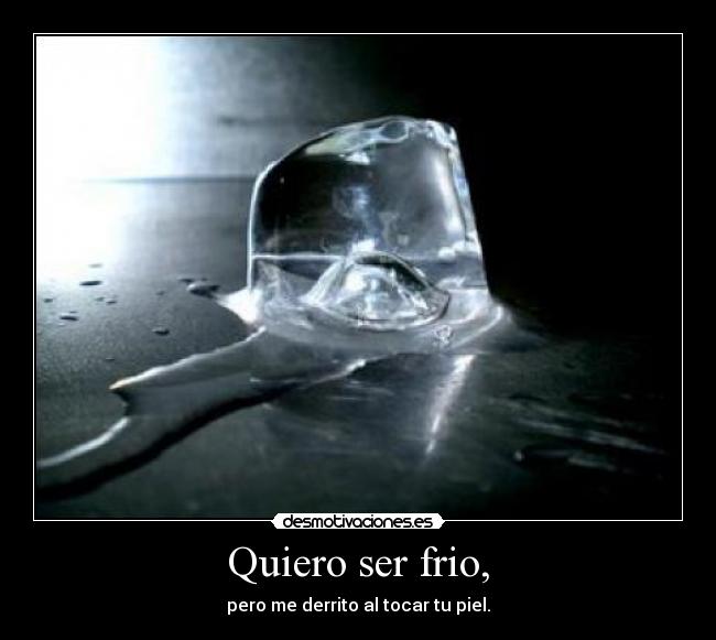 Quiero ser frio, - pero me derrito al tocar tu piel.