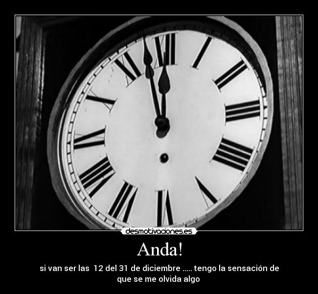 Anda! - si van ser las  12 del 31 de diciembre ..... tengo la sensación de que se me olvida algo 