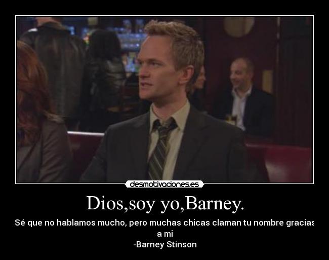 Dios,soy yo,Barney. - Sé que no hablamos mucho, pero muchas chicas claman tu nombre gracias a mi
-Barney Stinson