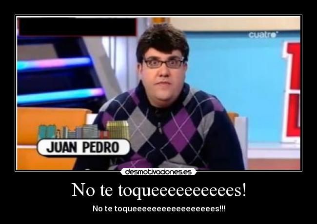 No te toqueeeeeeeeees! - No te toqueeeeeeeeeeeeeeeees!!!