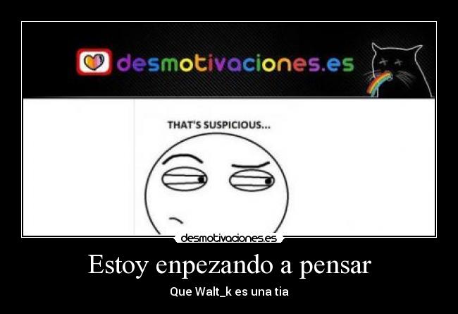 Estoy enpezando a pensar - Que Walt_k es una tia