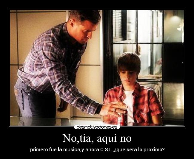 No,tia, aqui no - primero fue la música,y ahora C.S.I. ,¿qué sera lo próximo?