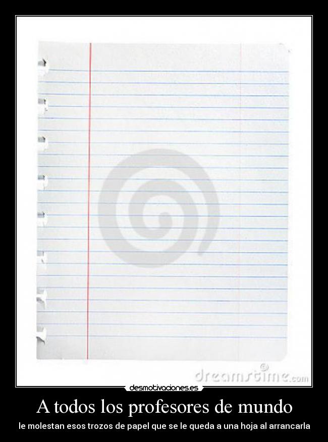 A todos los profesores de mundo - le molestan esos trozos de papel que se le queda a una hoja al arrancarla