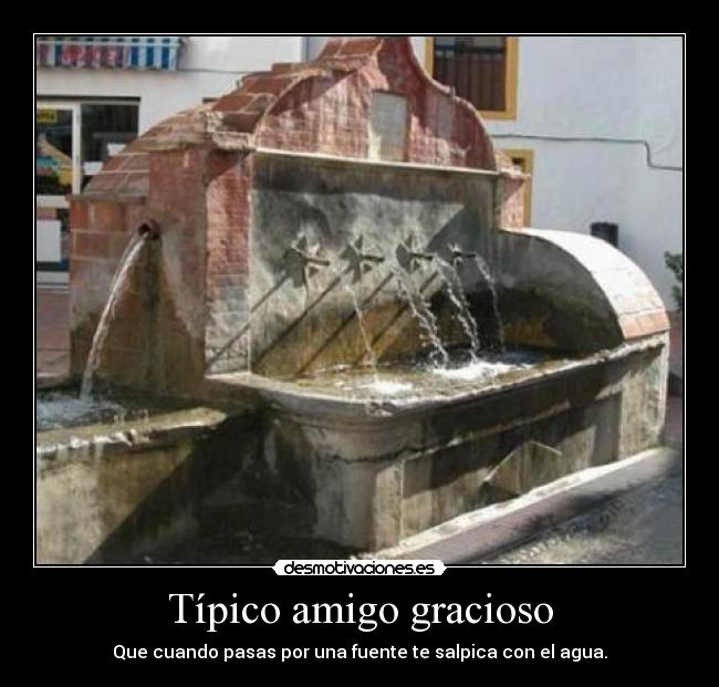 Típico amigo gracioso - Que cuando pasas por una fuente te salpica con el agua.