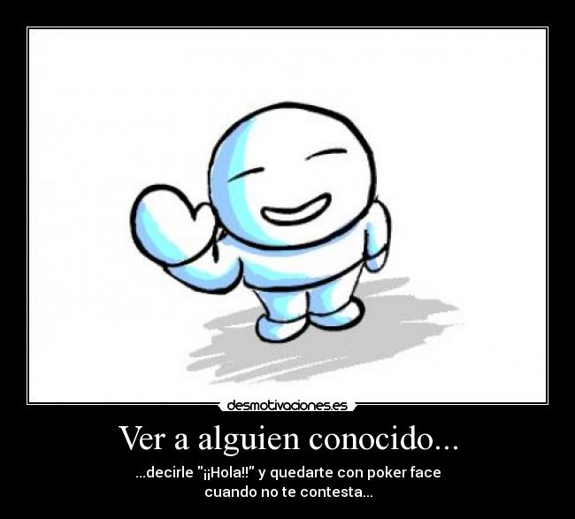 Ver a alguien conocido... - ...decirle ¡¡Hola!! y quedarte con poker face
cuando no te contesta...