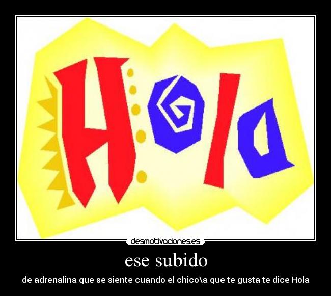 ese subido - de adrenalina que se siente cuando el chico\a que te gusta te dice Hola