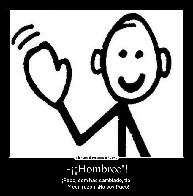 -¡¡Hombree!! - ¡Paco, com has cambiado, tio!
-¡Y con razon! ¡No soy Paco!