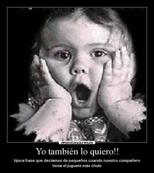 Yo también lo quiero!! - típica frase que decíamos de pequeños cuando nuestro compañero
tenía el juguete más chulo