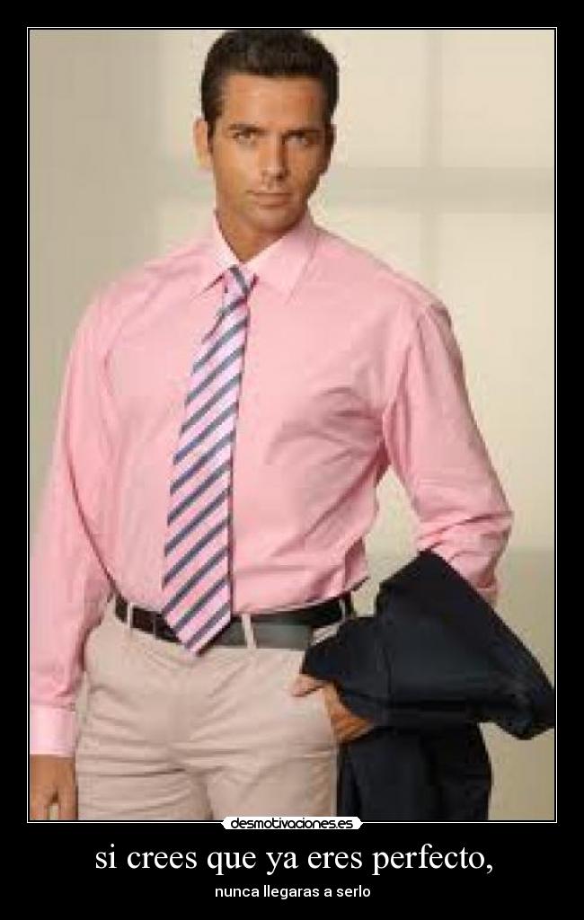 si crees que ya eres perfecto, - nunca llegaras a serlo