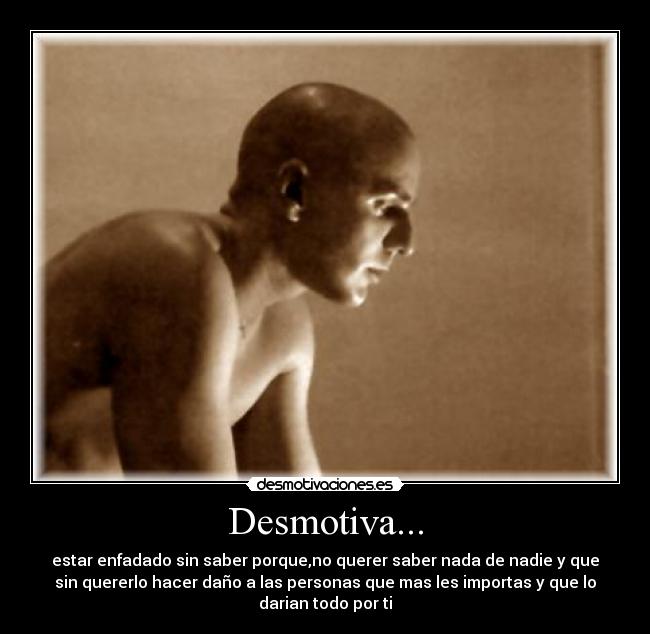 Desmotiva... - estar enfadado sin saber porque,no querer saber nada de nadie y que
sin quererlo hacer daño a las personas que mas les importas y que lo
darian todo por ti