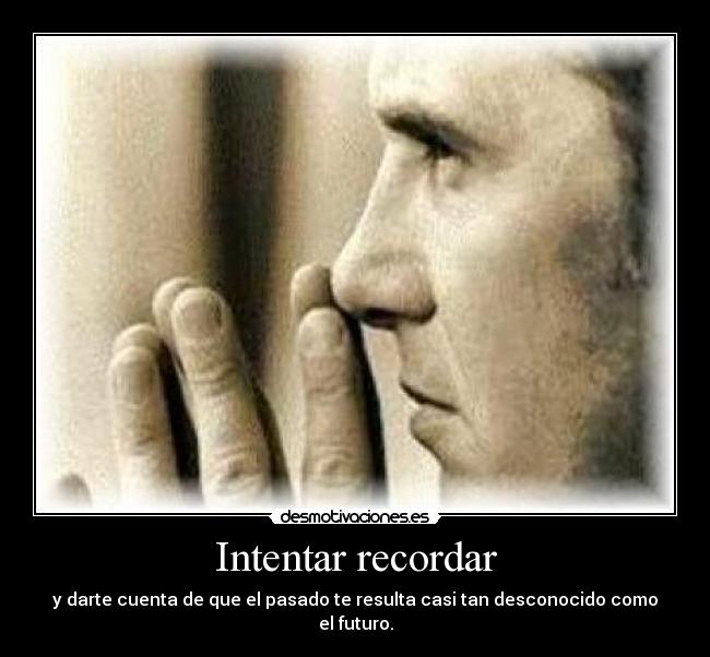 Intentar recordar - y darte cuenta de que el pasado te resulta casi tan desconocido como el futuro.