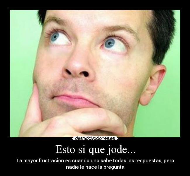 Esto si que jode... - La mayor frustración es cuando uno sabe todas las respuestas, pero
nadie le hace la pregunta