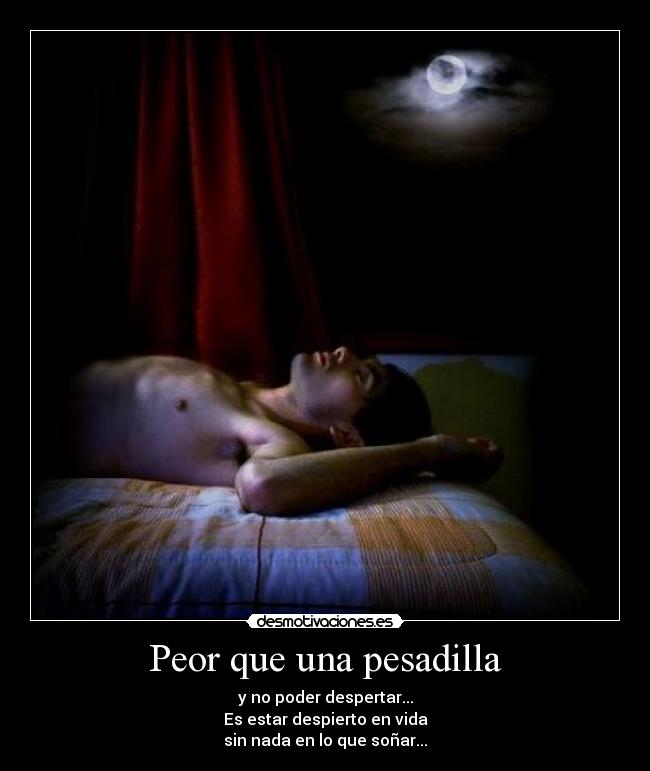 Peor que una pesadilla - y no poder despertar...
Es estar despierto en vida
sin nada en lo que soñar...