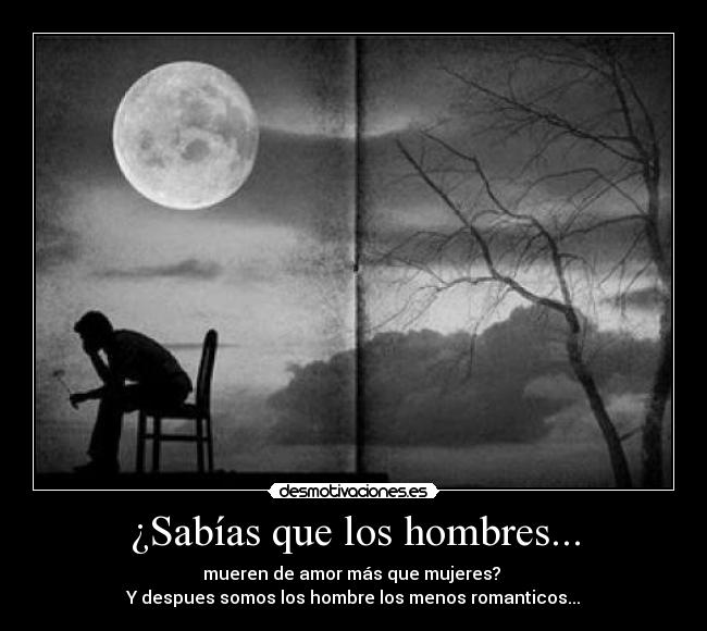 ¿Sabías que los hombres... - mueren de amor más que mujeres? 
Y despues somos los hombre los menos romanticos...