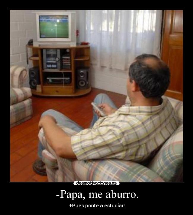 -Papa, me aburro. - +Pues ponte a estudiar!