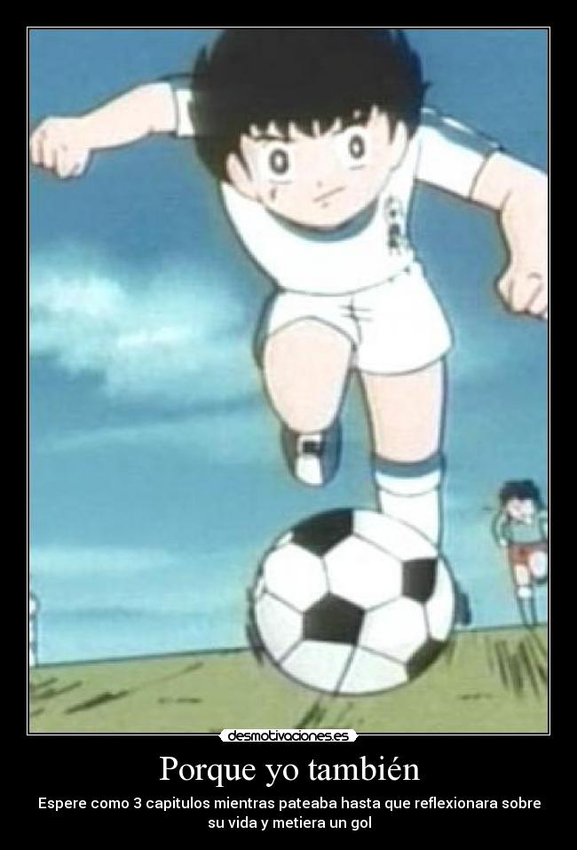 Porque yo también - Espere como 3 capitulos mientras pateaba hasta que reflexionara sobre
su vida y metiera un gol