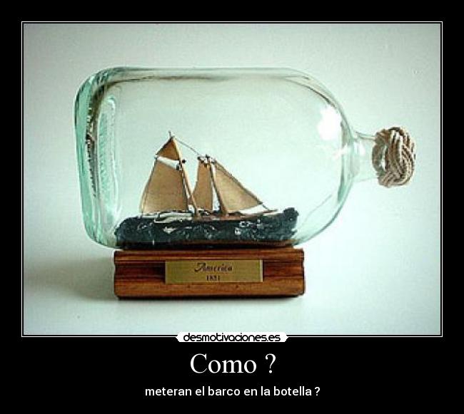 Como ? - meteran el barco en la botella ?