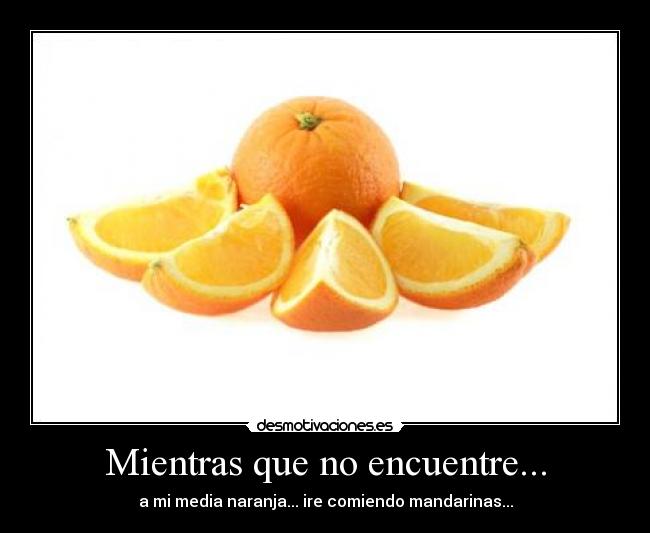 Mientras que no encuentre... - a mi media naranja... ire comiendo mandarinas...