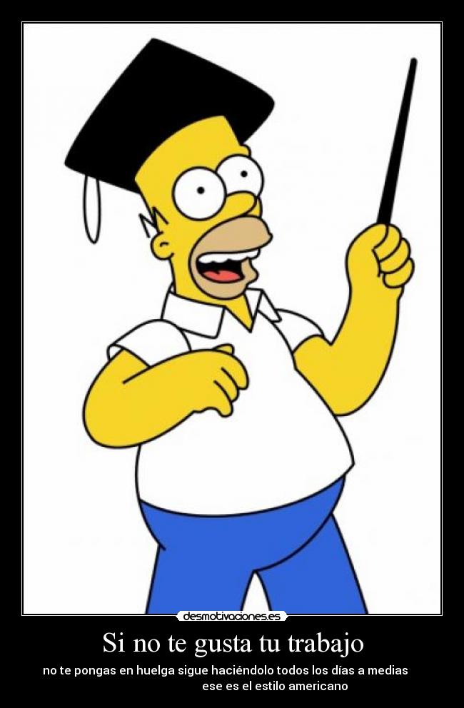 Si no te gusta tu trabajo - no te pongas en huelga sigue haciéndolo todos los días a medias
ese es el estilo americano
