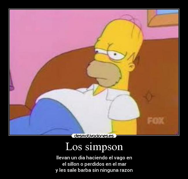 Los simpson - llevan un dia haciendo el vago en
el sillon o perdidos en el mar
y les sale barba sin ninguna razon