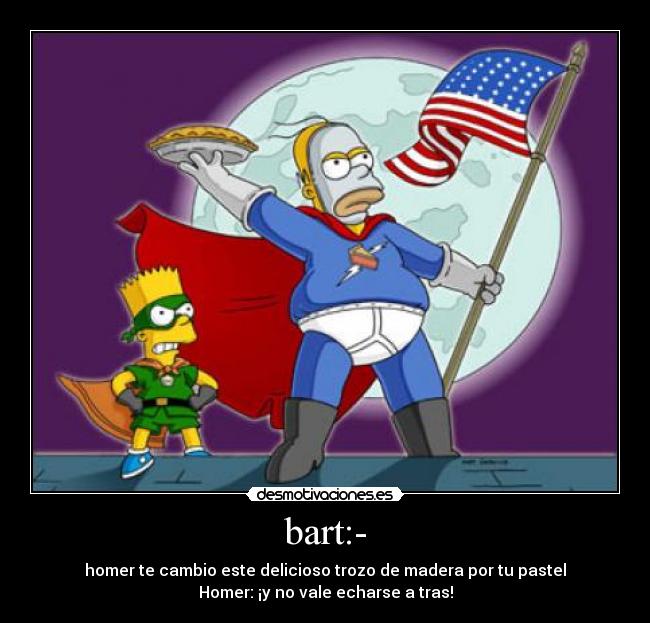 bart:- - homer te cambio este delicioso trozo de madera por tu pastel
Homer: ¡y no vale echarse a tras!