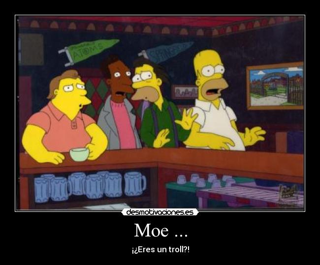 Moe ... - ¡¿Eres un troll?!