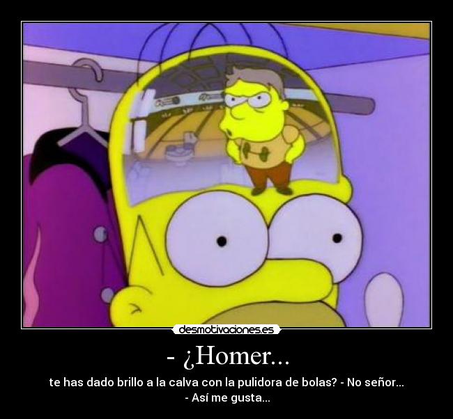 - ¿Homer... - te has dado brillo a la calva con la pulidora de bolas? - No señor... - Así me gusta...