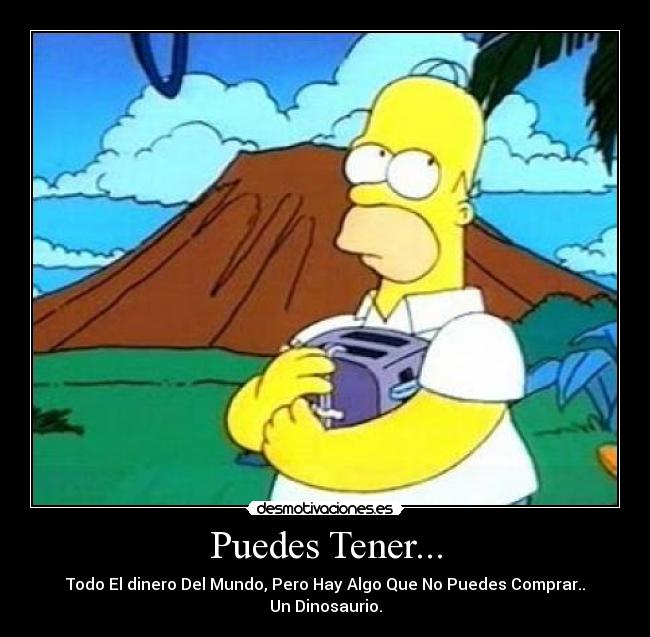 Puedes Tener... - Todo El dinero Del Mundo, Pero Hay Algo Que No Puedes Comprar..
Un Dinosaurio.