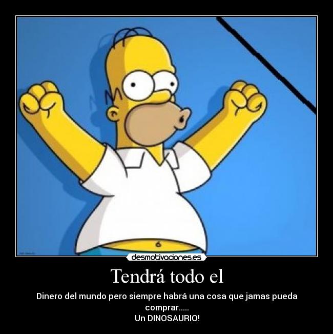 Tendrá todo el - Dinero del mundo pero siempre habrá una cosa que jamas pueda comprar.....
Un DINOSAURIO!