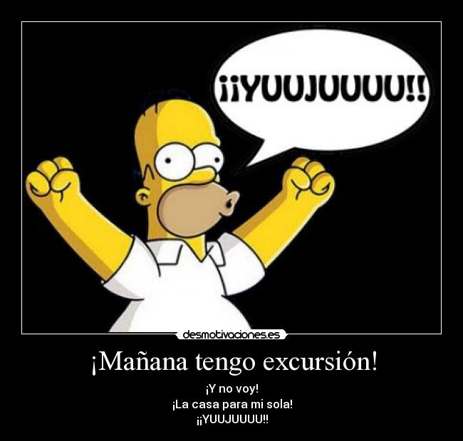 ¡Mañana tengo excursión! - ¡Y no voy!
¡La casa para mi sola!
¡¡YUUJUUUU!!