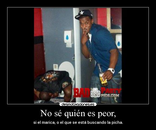 No sé quién es peor, -