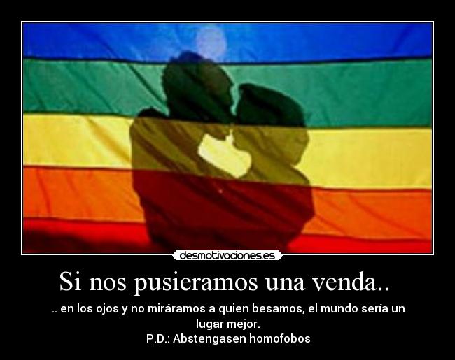 Si nos pusieramos una venda..  - .. en los ojos y no miráramos a quien besamos, el mundo sería un lugar mejor.
P.D.: Abstengasen homofobos