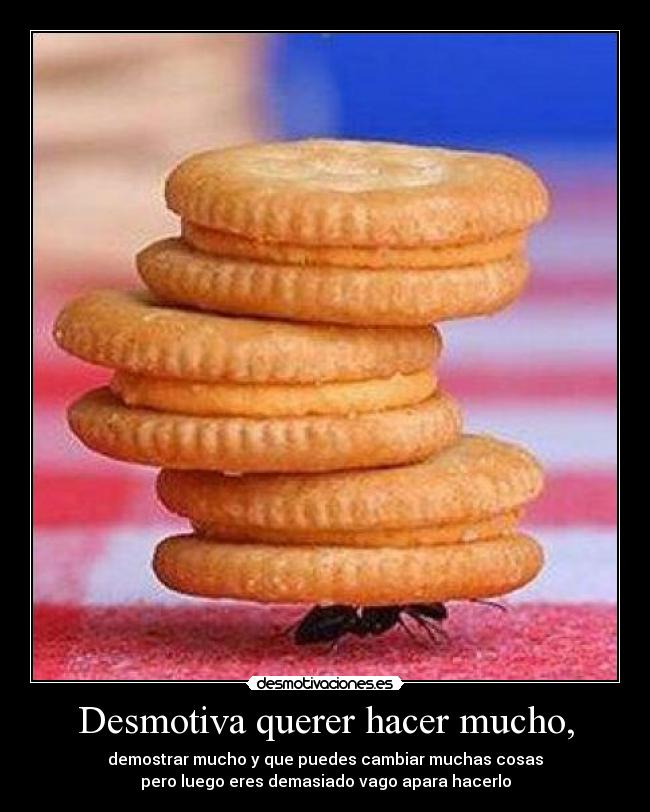 Desmotiva querer hacer mucho, - demostrar mucho y que puedes cambiar muchas cosas
pero luego eres demasiado vago apara hacerlo