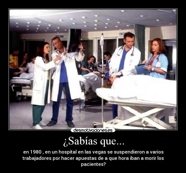 ¿Sabías que... - en 1980 , en un hospital en las vegas se suspendieron a varios
trabajadores por hacer apuestas de a que hora iban a morir los
pacientes?