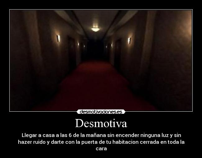 Desmotiva - Llegar a casa a las 6 de la mañana sin encender ninguna luz y sin
hazer ruido y darte con la puerta de tu habitacion cerrada en toda la
cara