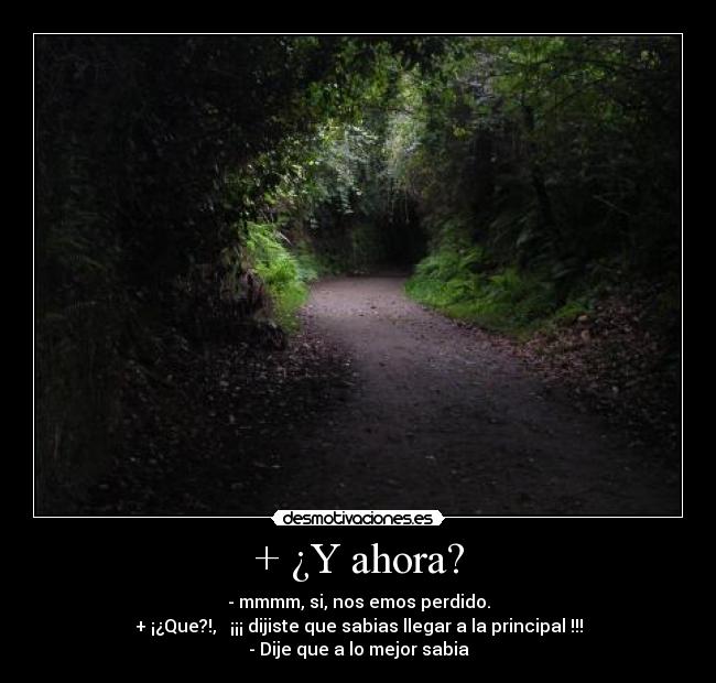 + ¿Y ahora? - - mmmm, si, nos emos perdido.
+ ¡¿Que?!, ¡¡¡ dijiste que sabias llegar a la principal !!!
- Dije que a lo mejor sabia