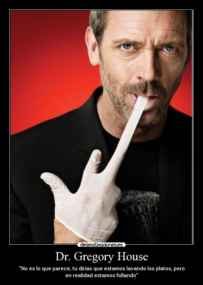Dr. Gregory House - No es lo que parece, tu dirías que estamos lavando los platos, pero
en realidad estamos follando