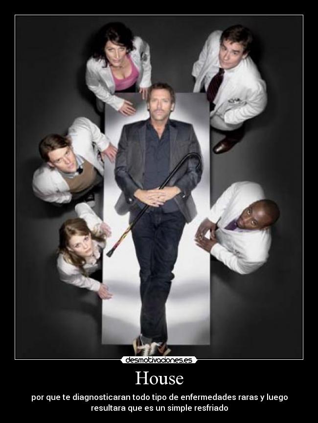 House - por que te diagnosticaran todo tipo de enfermedades raras y luego
resultara que es un simple resfriado