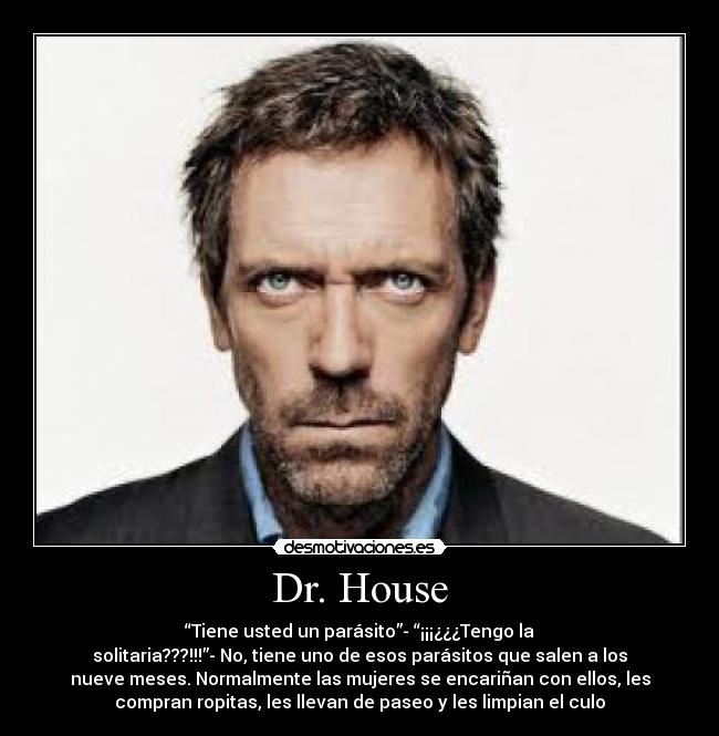 Dr. House - “Tiene usted un parásito”- “¡¡¡¿¿¿Tengo la
solitaria???!!!”- No, tiene uno de esos parásitos que salen a los
nueve meses. Normalmente las mujeres se encariñan con ellos, les
compran ropitas, les llevan de paseo y les limpian el culo