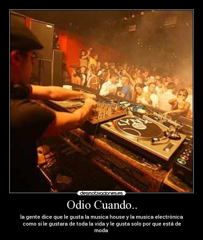 Odio Cuando.. - la gente dice que le gusta la musica house y la musica electrónica
como si le gustara de toda la vida y le gusta solo por que está de
moda